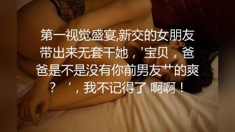 第一视觉盛宴,新交的女朋友带出来无套干她，'宝贝，爸爸是不是没有你前男友艹的爽？‘，我不记得了 啊啊！