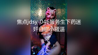 焦点jdsy-046服务生下药迷奸自慰小骚逼