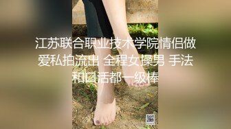 江苏联合职业技术学院情侣做爱私拍流出 全程女操男 手法和口活都一级棒