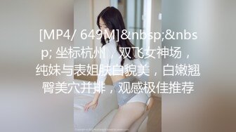 [MP4/ 649M]&nbsp;&nbsp; 坐标杭州，双飞女神场，纯妹与表姐肤白貌美，白嫩翘臀美穴并排，观感极佳推荐