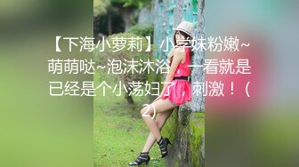 【下海小萝莉】小学妹粉嫩~萌萌哒~泡沫沐浴，一看就是已经是个小荡妇了，刺激！ (2)