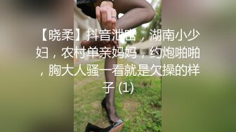 【晓柔】抖音泄密，湖南小少妇，农村单亲妈妈，约炮啪啪，胸大人骚一看就是欠操的样子 (1)