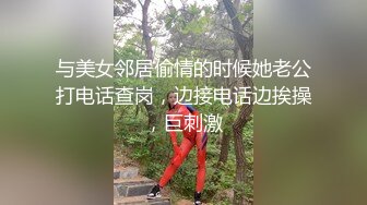 与美女邻居偷情的时候她老公打电话查岗，边接电话边挨操，巨刺激