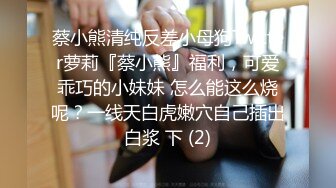 蔡小熊清纯反差小母狗Twitter萝莉『蔡小熊』福利，可爱乖巧的小妹妹 怎么能这么烧呢？一线天白虎嫩穴自己插出白浆 下 (2)