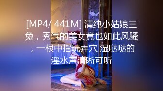 [MP4/ 441M] 清纯小姑娘三兔，秀气的美女竟也如此风骚，一根中指玩弄穴 湿哒哒的淫水声清晰可听