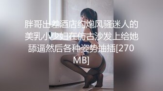 胖哥出差酒店约炮风骚迷人的美乳小少妇在仿古沙发上给她舔逼然后各种姿势抽插[270MB]