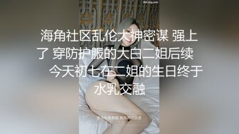 海角社区乱伦大神密谋 强上了 穿防护服的大白二姐后续❤️ 今天初七在二姐的生日终于水乳交融