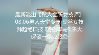 最新流出〖私人会所女技师〗08.06男人天堂专享 黑丝女技师超绝口技 吹拉弹唱推油大保健一条龙服务