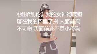 《姐弟乱伦》我的女神彻底堕落在我的怀里了,外人面前高不可攀,我面前还不是小母狗一个