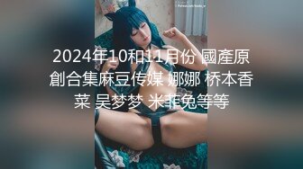 2024年10和11月份 國產原創合集麻豆传媒 娜娜 桥本香菜 吴梦梦 米菲兔等等