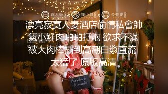 漂亮寂寞人妻酒店偷情私會帥氣小鮮肉啪啪打炮 欲求不滿被大肉棒插到高潮白漿直流 太猛了 原版高清