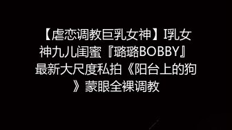 【虐恋调教巨乳女神】I乳女神九儿闺蜜『璐璐BOBBY』最新大尺度私拍《阳台上的狗》蒙眼全裸调教