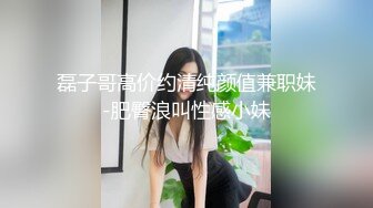 磊子哥高价约清纯颜值兼职妹-肥臀浪叫性感小妹