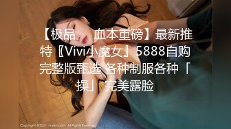 【极品❤️血本重磅】最新推特〖Vivi小魔女』5888自购完整版甄选 各种制服各种「操」 完美露脸