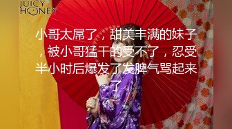 小哥太屌了，甜美丰满的妹子，被小哥猛干的受不了，忍受半小时后爆发了发脾气骂起来了