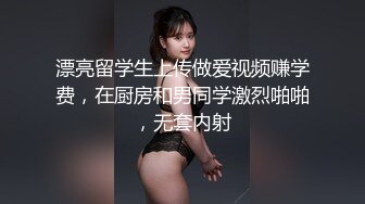 漂亮留学生上传做爱视频赚学费，在厨房和男同学激烈啪啪，无套内射