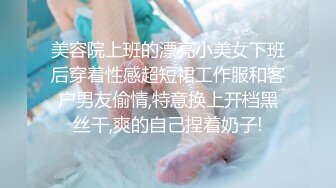 美容院上班的漂亮小美女下班后穿着性感超短裙工作服和客户男友偷情,特意换上开档黑丝干,爽的自己捏着奶子!