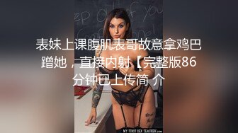 表妹上课腹肌表哥故意拿鸡巴蹭她，直接内射【完整版86分钟已上传简 介