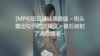 [MP4]极品骚妹高颜值～街头露出勾引酒店操逼～最后被射了满脸精液～