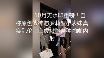 ⚫️⚫️10月无水印重磅！自称原创大神与萝莉型小表妹真实乱伦，白虎嫩鲍各种啪啪内射