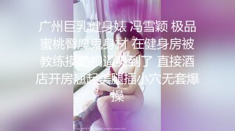 广州巨乳健身婊 冯雪颖 极品蜜桃臀魔鬼身材 在健身房被教练摸奶扣逼爽到了 直接酒店开房翘起美腿插小穴无套爆操