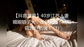 【抖音泄密】40岁江苏人妻 媚娘奶子大，水多人浪，娇喘阵阵好销魂！ (3)