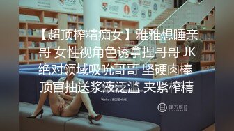 【超顶榨精痴女】雅雅想睡亲哥 女性视角色诱拿捏哥哥 JK绝对领域吸吮哥哥 坚硬肉棒 顶宫抽送浆液泛滥 夹紧榨精