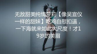 无敌甜美纯情萝莉【像吴宣仪一样的甜妹】吃鸡自慰扣逼，一下海就来如此大尺度！才19岁的美眉