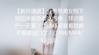 【新片速遞】业务员美女刚下班回来就急着吃肉棒，拜访客户一天累了，这身姿看着我都不愿意出门了！[74M/MP4/01:33]