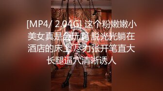 [MP4/ 2.04G] 这个粉嫩嫩小美女真是会玩啊 脱光光躺在酒店的床上 尽力张开笔直大长腿逼穴清晰诱人