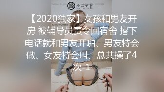 【2020独家】女孩和男友开房 被辅导员责令回宿舍 撂下电话就和男友开啪、男友特会做、女友特会叫、总共操了4次-1