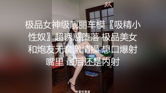 极品女神级靓丽车模〖吸精小性奴〗超诱惑堕落 极品美女和炮友无套激情操 想口爆射嘴里 最后还是内射