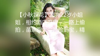 【小秋探花】漂亮22岁小姐姐，相约酒店开房，一路上偷拍，苗条胸大今晚捡到宝，精彩佳作