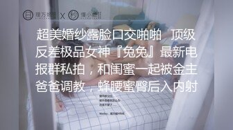 超美婚纱露脸口交啪啪✿顶级反差极品女神『兔兔』最新电报群私拍，和闺蜜一起被金主爸爸调教，蜂腰蜜臀后入内射