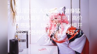 以淫为乐 人生赢家！健身猛男PUA高手【宋大漂亮】高价付费福利，玩够了外围女模开始约尽各种极品网红少妇TS (22)