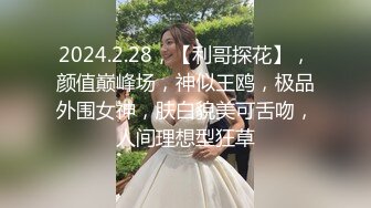 2024.2.28，【利哥探花】，颜值巅峰场，神似王鸥，极品外围女神，肤白貌美可舌吻，人间理想型狂草