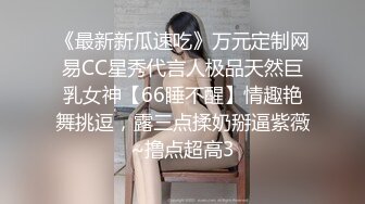 《最新新瓜速吃》万元定制网易CC星秀代言人极品天然巨乳女神【66睡不醒】情趣艳舞挑逗，露三点揉奶掰逼紫薇~撸点超高3