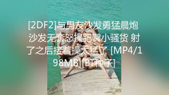 [2DF2]与男友沙发勇猛晨炮 沙发无套怒操肥臀小骚货 射了之后接着操太猛了 [MP4/198MB][BT种子]