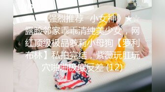 ★☆《强烈推荐✅小女神》★☆露脸邻家乖乖清纯美少女，网红顶级极品萝莉小母狗【罗利布林】私拍完结，紫薇玩肛玩穴啪啪极度反差 (12)