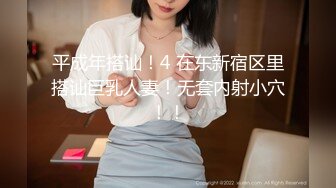 平成年搭讪！4 在东新宿区里搭讪巨乳人妻！无套内射小穴！！