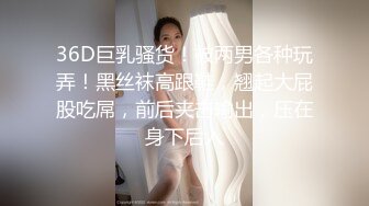 36D巨乳骚货！被两男各种玩弄！黑丝袜高跟鞋，翘起大屁股吃屌，前后夹击输出，压在身下后入