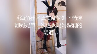 《海角社区真实乱伦》下药迷翻妈妈第一次进入妈妈湿润的阴道