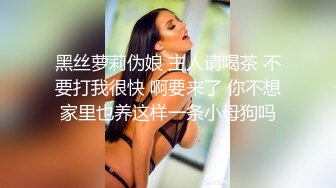 黑丝萝莉伪娘 主人请喝茶 不要打我很快 啊要来了 你不想家里也养这样一条小母狗吗