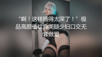 “啊！这样插得太深了！”极品高颜值纹身美腿少妇口交无套做爱