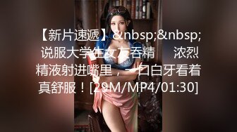 【新片速遞】&nbsp;&nbsp; 说服大学生女友吞精❤️浓烈精液射进嘴里，一口白牙看着真舒服！[29M/MP4/01:30]