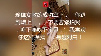 瑜伽女教练成功拿下，‘你趴到墙上’，‘不要酱紫拍我’，吃下嘛吃下宝贝，’我喜欢你这样操我‘，有趣对白！