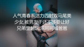 人气青春系活力四射双马尾美少女,被男友干还不够要让好兄弟壹起玩,乐呵呵喊爸爸