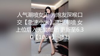 人气潮喷女王 为炮友深喉口交【急速小米】高炮潮喷 女上位后入无套啪啪 更新至6.30【106v】  (87)