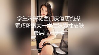 学生妹探花西门庆酒店约操 乖巧粉嫩大一学生妹为抽皮肤最后同意无套