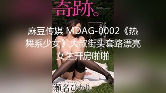 麻豆传媒 MDAG-0002《热舞系少女》大叔街头套路漂亮女生开房啪啪